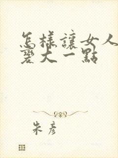 怎样让女人胸部变大一点