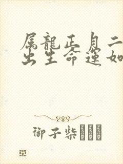 属龙正月二十五出生命运如何