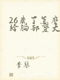 26岁了怎么能给胸部变大封面