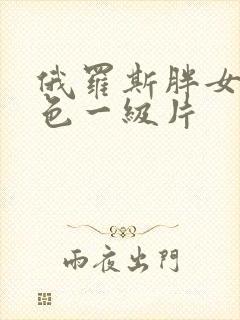 俄罗斯胖女人黄色一级片