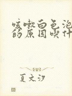 咳嗽白色泡沫痰的原因吃什么药