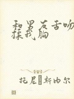 和男友舌吻疯狂揉我胸