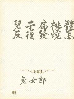 儿子扁桃体发炎反复发烧怎么回事