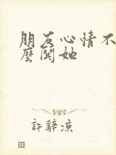 朋友心情不好怎么哄她