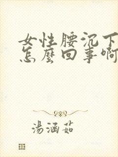 女性腰沉下坠是怎么回事啊