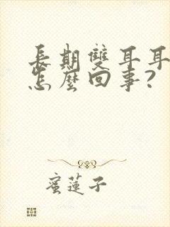 长期双耳耳鸣是怎么回事?