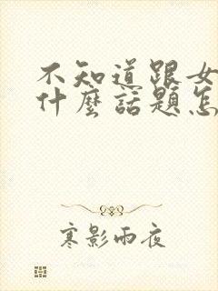 不知道跟女生聊什么话题怎么办