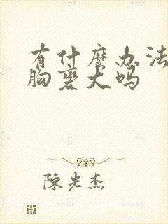 有什么办法能让胸变大吗