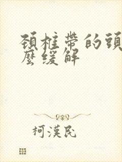 颈椎带的头疼怎么缓解