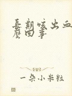 长期咳出血是怎么回事