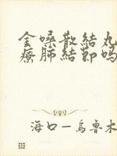 金嗓散结丸能治疗肺结节吗封面