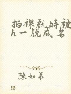 拍裸戏时被c了h一脱成名