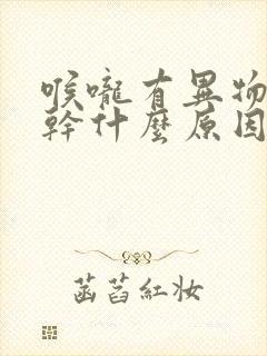 喉咙有异物感苦干什么原因