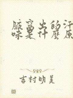 腋窝出的汗有异味是什么原因