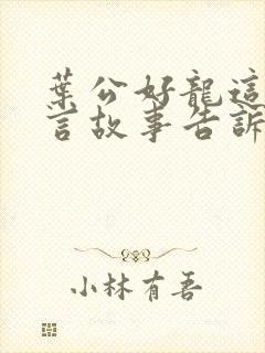 叶公好龙这个寓言故事告诉我们一个什么道理封面