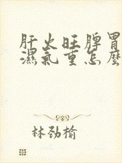 肝火旺脾胃不和湿气重怎么调