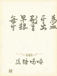 每早刷牙为什么牙龈会出血