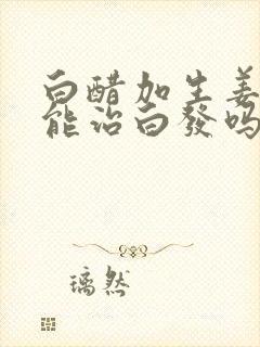 白醋加生姜洗头能治白发吗封面