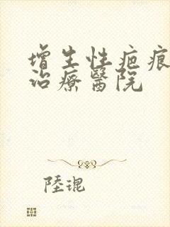 增生性疤痕疙瘩治疗医院