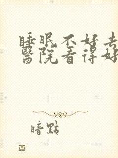 睡眠不好去哪家医院看得好的