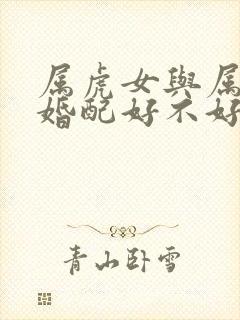 属虎女与属羊男婚配好不好