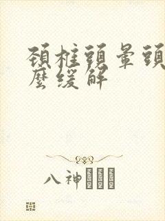 颈椎头晕头疼怎么缓解