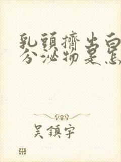 乳头挤出白色的分泌物是怎么回事乳