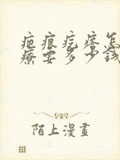 疤痕疙瘩怎么治疗要多少钱