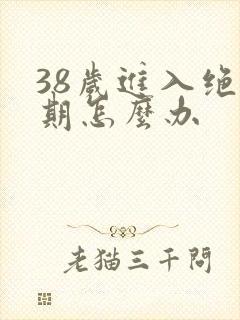 38岁进入绝经期怎么办