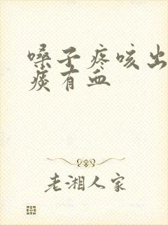 嗓子疼咳出来的痰有血封面