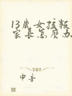 13岁女孩叛逆家长怎么办