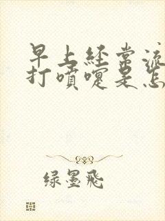 早上经常流鼻涕打喷嚏是怎么回事