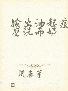 脸出油起痘用什么洗面奶