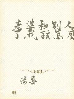 老婆和别人出轨了,我该怎么处理第三者