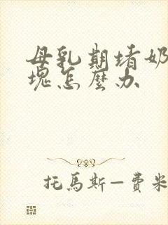 母乳期堵奶有硬块怎么办