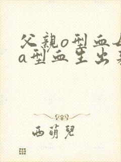 父亲o型血母亲a型血生出来的宝宝是什么血型