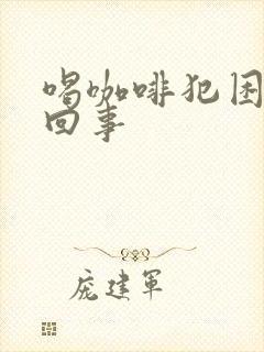 喝咖啡犯困怎么回事