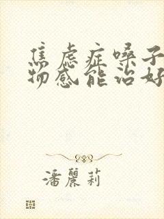 焦虑症嗓子有异物感能治好吗