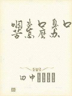 咽炎口臭口干口苦怎么办