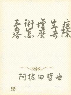 手术增生疤痕疙瘩怎么去除