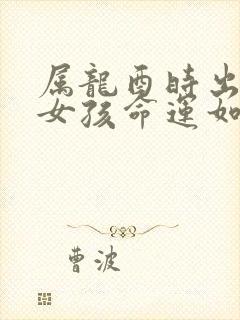 属龙酉时出生的女孩命运如何