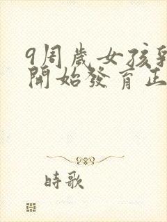 9周岁女孩乳房开始发育正常吗