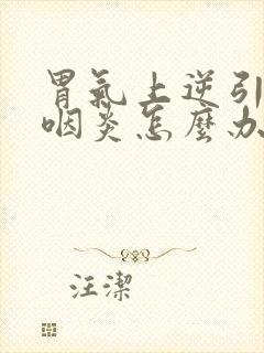 胃气上逆引起的咽炎怎么办