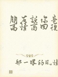 朋友说你辛苦啦高情商回复他