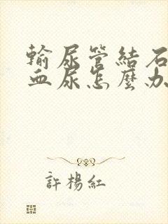 输尿管结石引起血尿怎么办