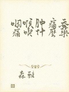 咽喉肿痛吞咽疼痛吃什么药最好效果