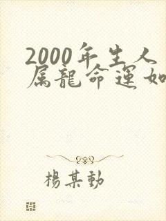 2000年生人属龙命运如何