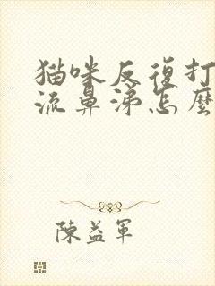 猫咪反复打喷嚏流鼻涕怎么办