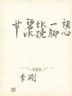 甘碧tk一视频丨vk挠脚心