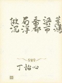 做局乔梁叶心仪沉浮都市鸿才